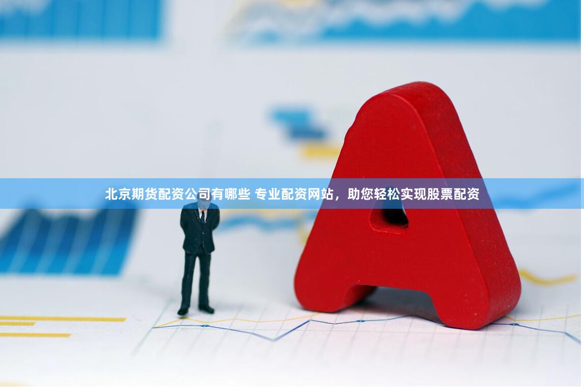北京期货配资公司有哪些 专业配资网站，助您轻松实现股票配资