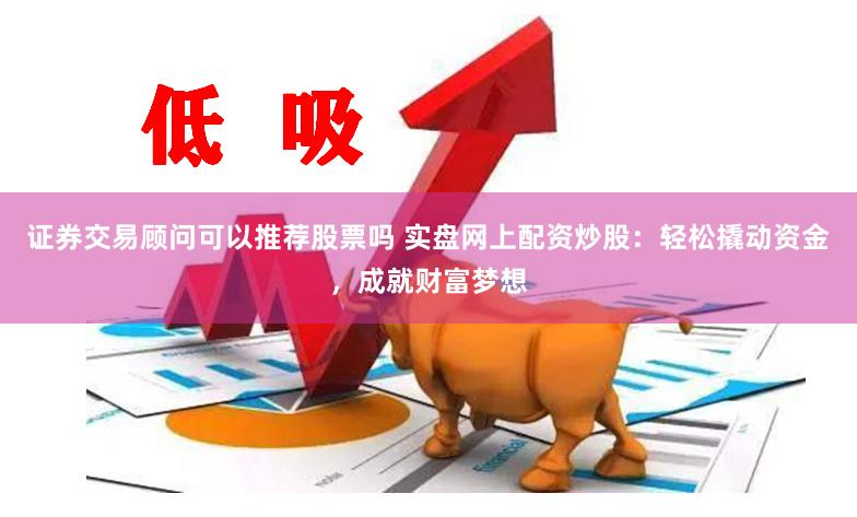 证券交易顾问可以推荐股票吗 实盘网上配资炒股：轻松撬动资金，成就财富梦想