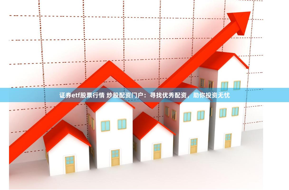 证券etf股票行情 炒股配资门户：寻找优秀配资，助你投资无忧